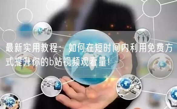 最新实用教程:如何在短时间内利用免费方式提升你的b站视频观看量!