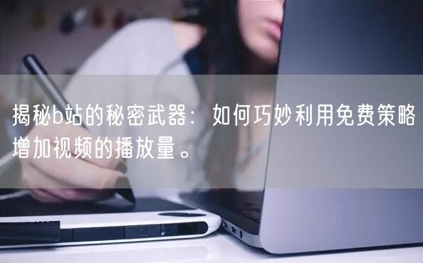 揭秘b站的秘密武器:如何巧妙利用免费策略增加视频的播放量。