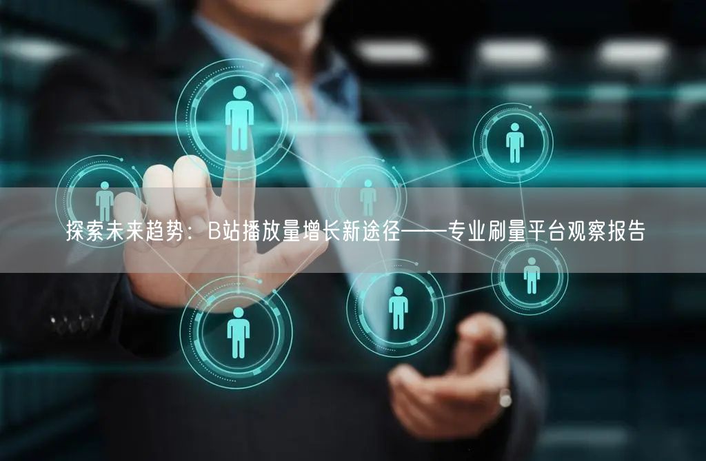 探索未来趋势：B站播放量增长新途径——专业刷量平台观察报告