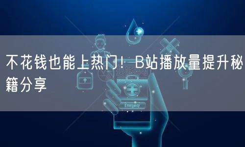 不花钱也能上热门!B站播放量提升秘籍分享