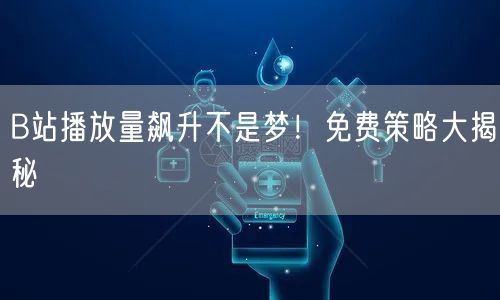 B站播放量飙升不是梦!免费策略大揭秘
