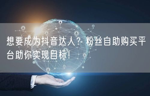 想要成为抖音达人?粉丝自助购买平台助你实现目标!