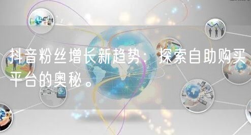 抖音粉丝增长新趋势:探索自助购买平台的奥秘。