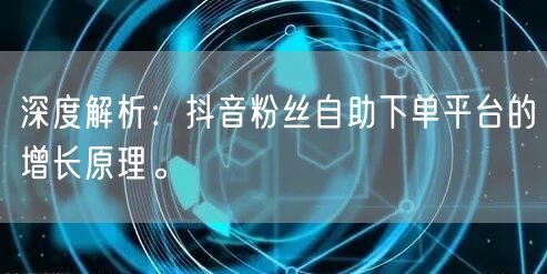 深度解析:抖音粉丝自助下单平台的增长原理。