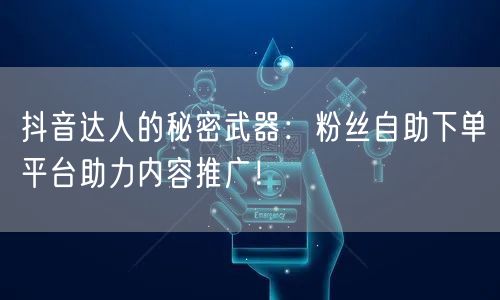 抖音达人的秘密武器:粉丝自助下单平台助力内容推广!