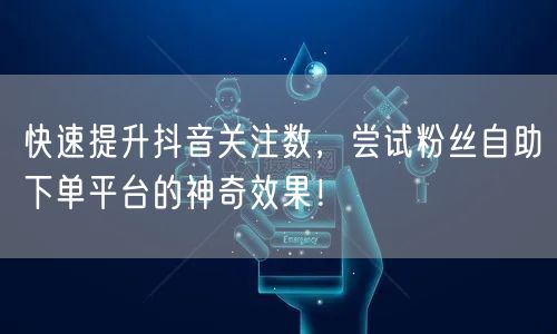 快速提升抖音关注数,尝试粉丝自助下单平台的神奇效果!