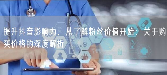 提升抖音影响力,从了解粉丝价值开始:关于购买价格的深度解析