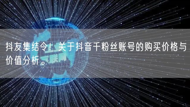 抖友集结令!关于抖音千粉丝账号的购买价格与价值分析。