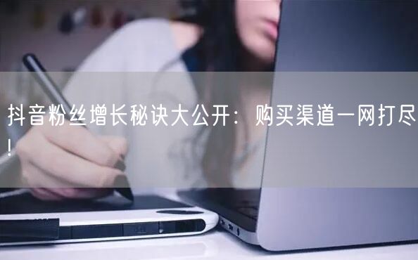 抖音粉丝增长秘诀大公开:购买渠道一网打尽!