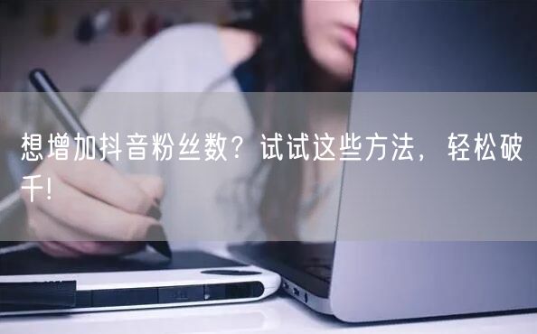 想增加抖音粉丝数?试试这些方法,轻松破千!