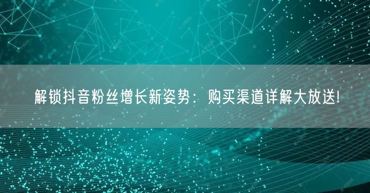 解锁抖音粉丝增长新姿势:购买渠道详解大放送!