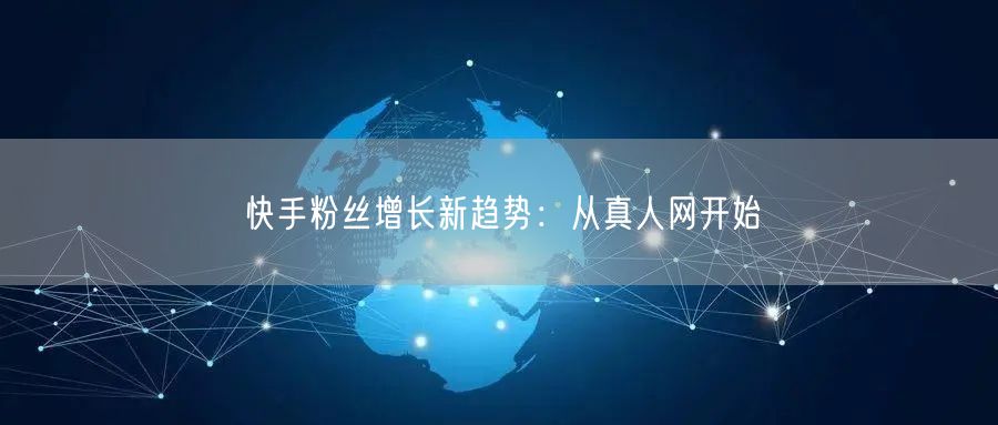 快手粉丝增长新趋势：从真人网开始