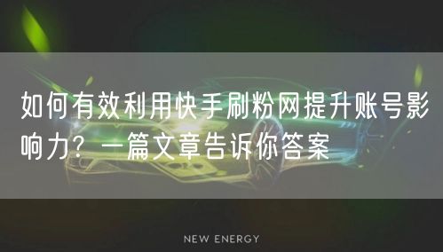 如何有效利用快手刷粉网提升账号影响力?一篇文章告诉你答案