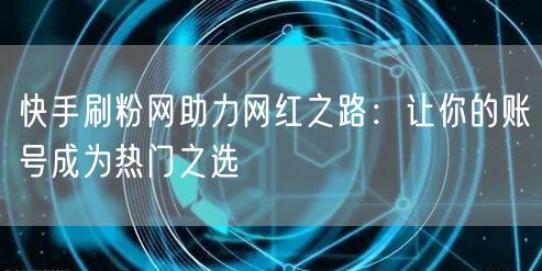 快手刷粉网助力网红之路:让你的账号成为热门之选