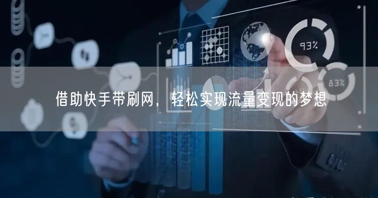 借助快手带刷网,轻松实现流量变现的梦想