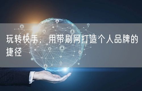 玩转快手,用带刷网打造个人品牌的捷径