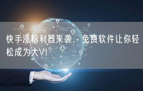 快手涨粉利器来袭,免费软件让你轻松成为大V!