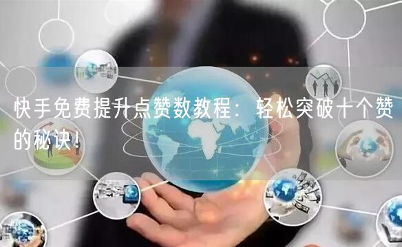 快手免费提升点赞数教程：轻松突破十个赞的秘诀！