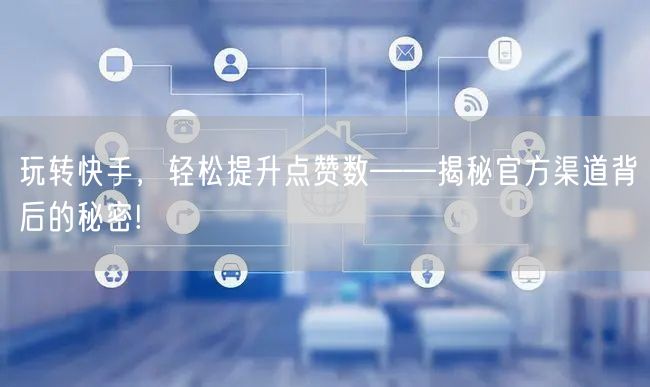 玩转快手，轻松提升点赞数——揭秘官方渠道背后的秘密!