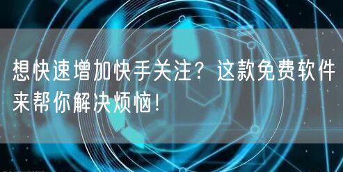 想快速增加快手关注?这款免费软件来帮你解决烦恼!