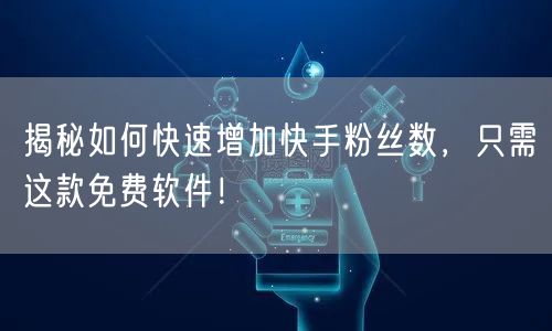 揭秘如何快速增加快手粉丝数,只需这款免费软件!