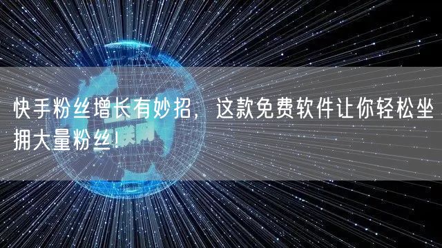 快手粉丝增长有妙招,这款免费软件让你轻松坐拥大量粉丝!