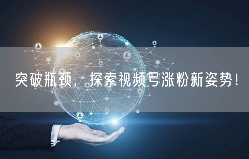 突破瓶颈,探索视频号涨粉新姿势!