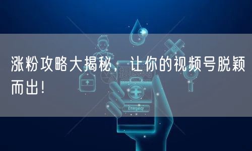 涨粉攻略大揭秘,让你的视频号脱颖而出!
