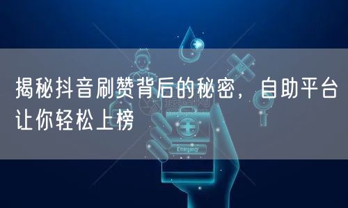 揭秘抖音刷赞背后的秘密,自助平台让你轻松上榜