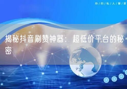 揭秘抖音刷赞神器:超低价平台的秘密