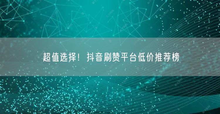 超值选择!抖音刷赞平台低价推荐榜