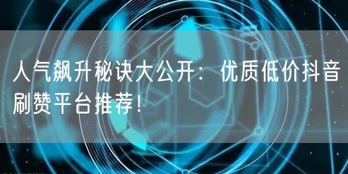 人气飙升秘诀大公开:优质低价抖音刷赞平台推荐!