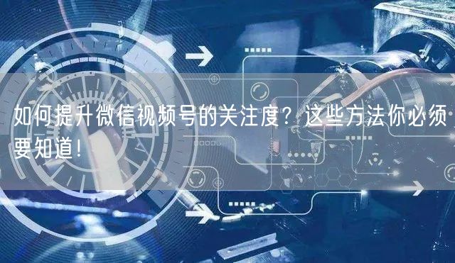 如何提升微信视频号的关注度?这些方法你必须要知道!