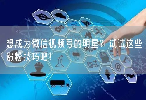 想成为微信视频号的明星?试试这些涨粉技巧吧!