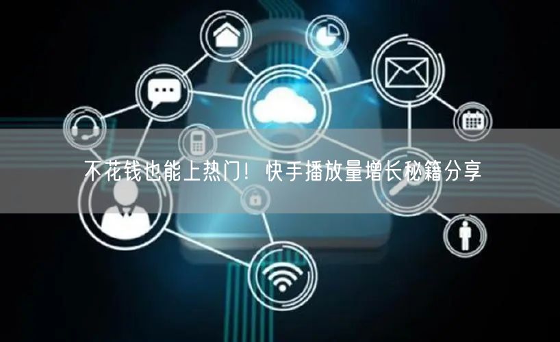 不花钱也能上热门！快手播放量增长秘籍分享