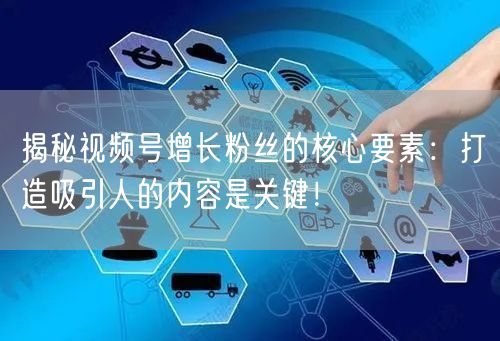 揭秘视频号增长粉丝的核心要素：打造吸引人的内容是关键！