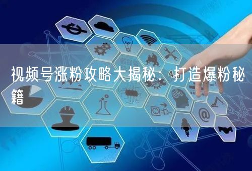 视频号涨粉攻略大揭秘:打造爆粉秘籍