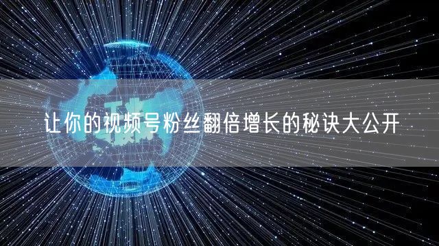 让你的视频号粉丝翻倍增长的秘诀大公开