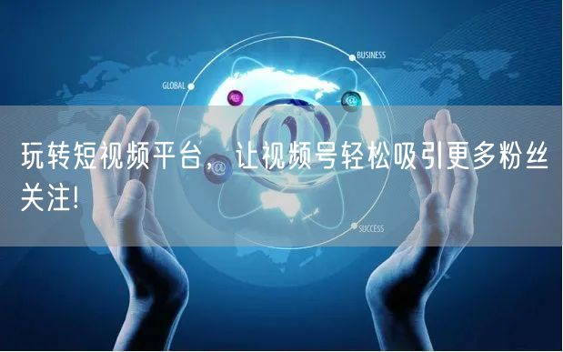 玩转短视频平台,让视频号轻松吸引更多粉丝关注!