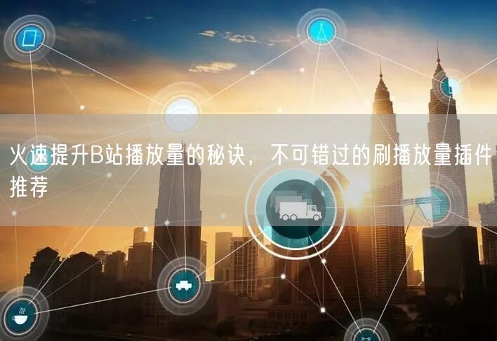 火速提升B站播放量的秘诀，不可错过的刷播放量插件推荐
