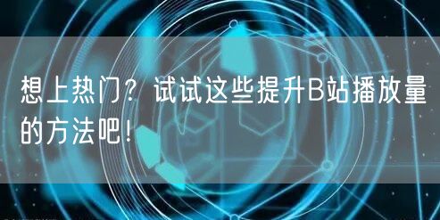 想上热门?试试这些提升B站播放量的方法吧!