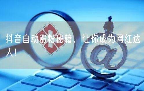 抖音自动涨粉秘籍,让你成为网红达人!