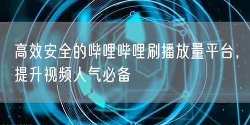 高效安全的哔哩哔哩刷播放量平台,提升视频人气必备