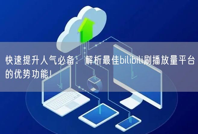 快速提升人气必备：解析最佳bilibili刷播放量平台的优势功能！
