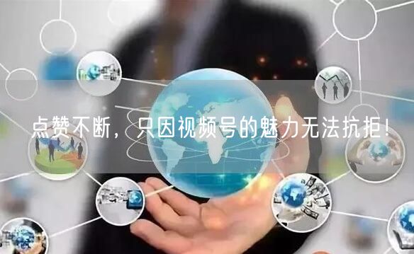 点赞不断,只因视频号的魅力无法抗拒!