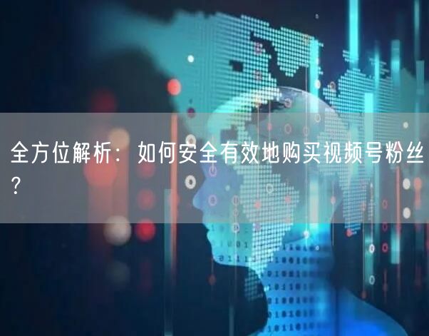 全方位解析:如何安全有效地购买视频号粉丝?
