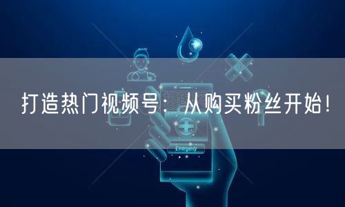 打造热门视频号:从购买粉丝开始!
