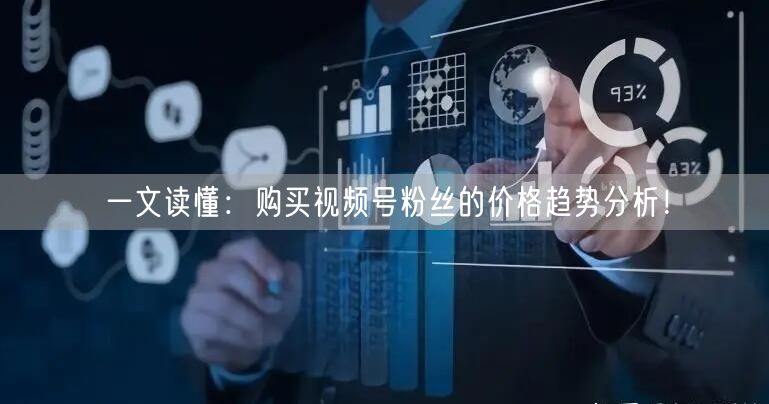 一文读懂:购买视频号粉丝的价格趋势分析!