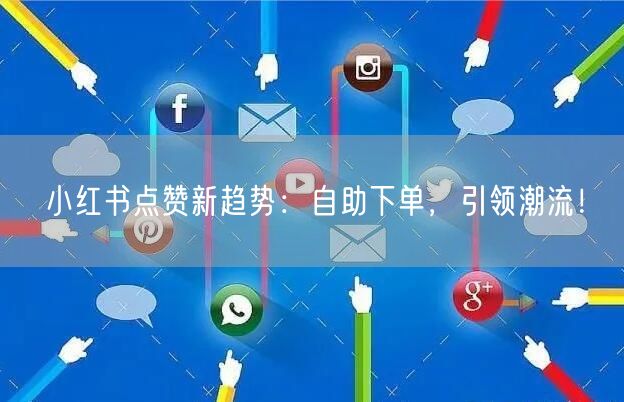 小红书点赞新趋势:自助下单,引领潮流!