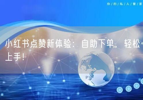 小红书点赞新体验:自助下单,轻松上手!